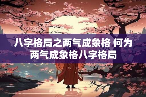 八字格局之两气成象格 何为两气成象格八字格局