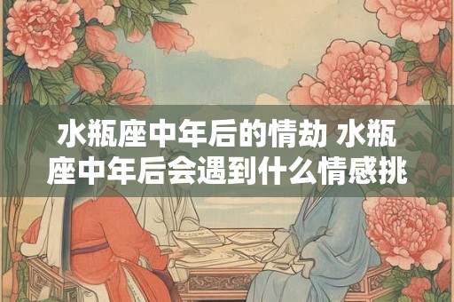 水瓶座中年后的情劫 水瓶座中年后会遇到什么情感挑战