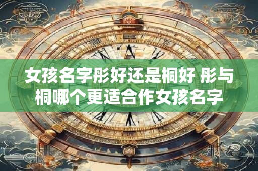 女孩名字彤好还是桐好 彤与桐哪个更适合作女孩名字