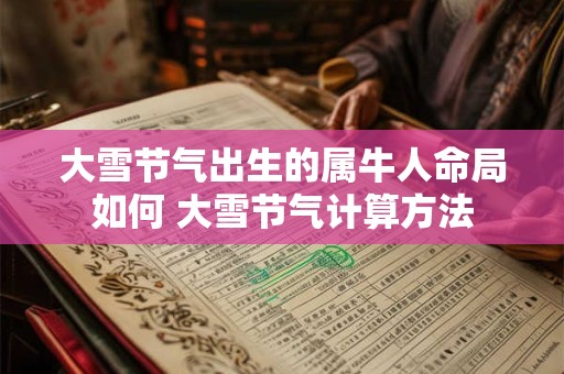 大雪节气出生的属牛人命局如何 大雪节气计算方法