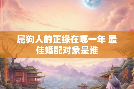 属狗人的正缘在哪一年 最佳婚配对象是谁