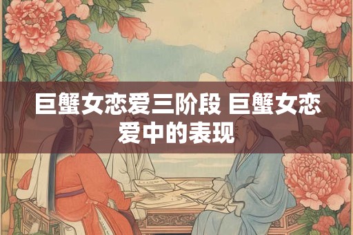 巨蟹女恋爱三阶段 巨蟹女恋爱中的表现