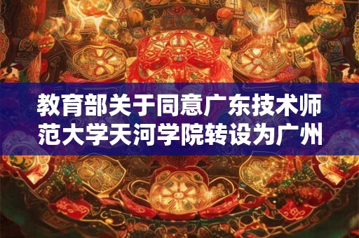 教育部关于同意广东技术师范大学天河学院转设为广州理工学院的函