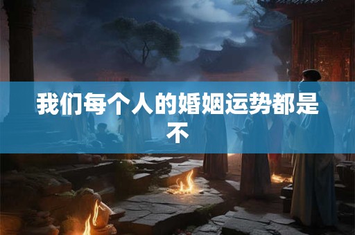 我们每个人的婚姻运势都是不