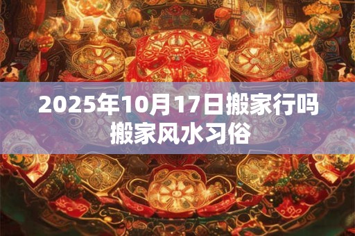 2026年10月17日搬家行吗 搬家风水习俗