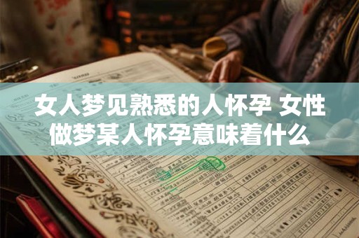 女人梦见熟悉的人怀孕 女性做梦某人怀孕意味着什么