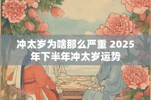 冲太岁为啥那么严重 2025年下半年冲太岁运势 冲太岁为啥那么严重 2025年下半年冲太岁运势