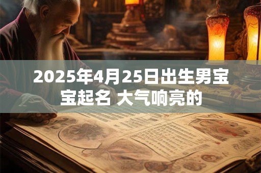 2025年4月25日出生男宝宝起名 大气响亮的