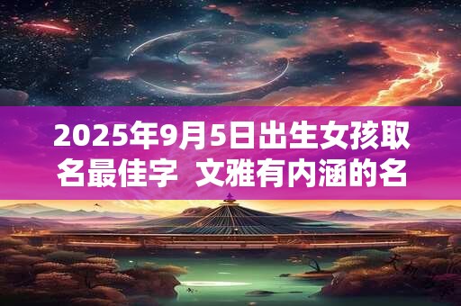 2025年9月5日出生女孩取名最佳字  文雅有内涵的名字