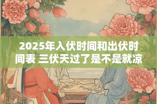 2025年入伏时间和出伏时间表 三伏天过了是不是就凉快了