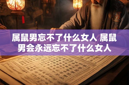 属鼠男忘不了什么女人 属鼠男会永远忘不了什么女人