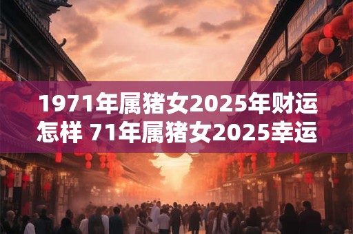 1971年属猪女2025年财运怎样 71年属猪女2025幸运色