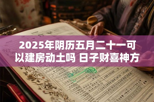 2026年阴历五月二十一可以建房动土吗 日子财喜神方位 2026年阴历五月二十一可以建房动土吗 日子财喜神方位