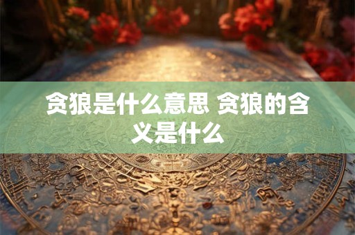 详细阅读:贪狼是什么意思 贪狼的含义是什么 贪狼是什么意思 贪狼的含义是什么
