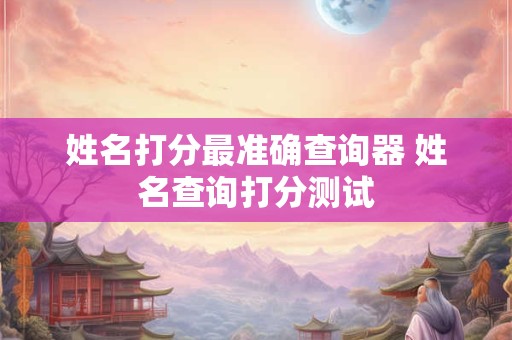 姓名打分最准确查询器 姓名查询打分测试
