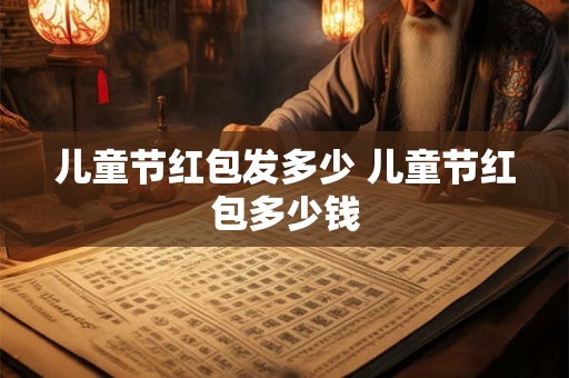 儿童节红包发多少 儿童节红包多少钱