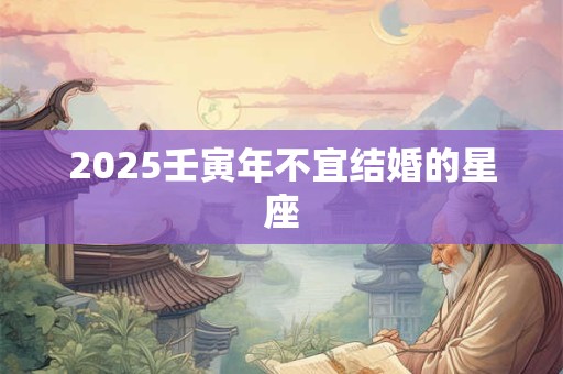 2025壬寅年不宜结婚的星座