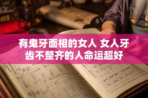 有鬼牙面相的女人 女人牙齿不整齐的人命运超好