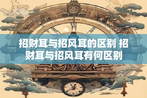 招财耳与招风耳的区别 招财耳与招风耳有何区别