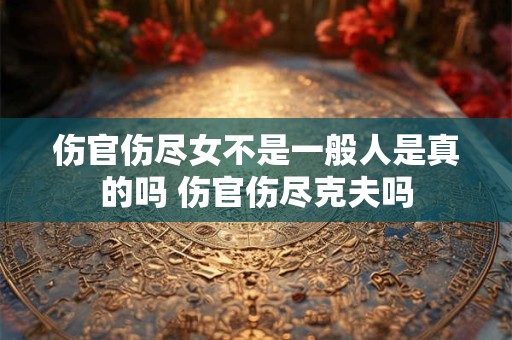 详细阅读:伤官伤尽女不是一般人是真的吗 伤官伤尽克夫吗 伤官伤尽女不是一般人是真的吗 伤官伤尽克夫吗