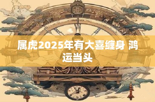 属虎2025年有大喜缠身 鸿运当头