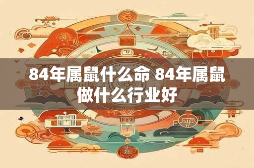 84年属鼠什么命 84年属鼠做什么行业好