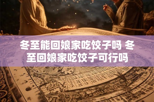 冬至能回娘家吃饺子吗 冬至回娘家吃饺子可行吗