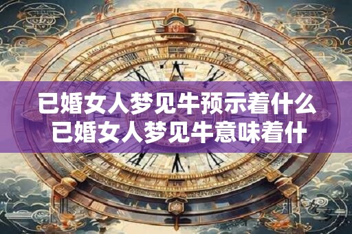 已婚女人梦见牛预示着什么 已婚女人梦见牛意味着什么