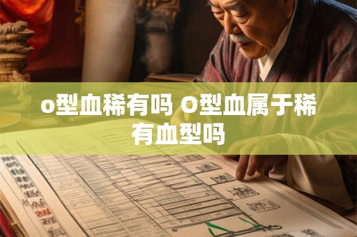 o型血稀有吗 O型血属于稀有血型吗