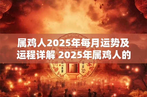属鸡人2025年每月运势及运程详解 2025年属鸡人的月份运势和运程如何