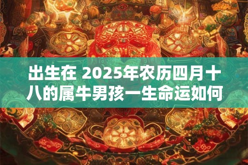 出生在 2025年农历四月十八的属牛男孩一生命运如何