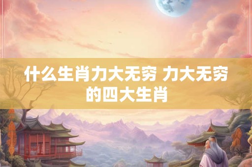 什么生肖力大无穷 力大无穷的四大生肖