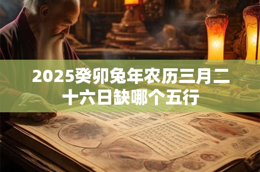 2025癸卯兔年农历三月二十六日缺哪个五行