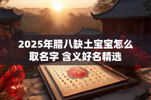 2025年腊八缺土宝宝怎么取名字 含义好名精选