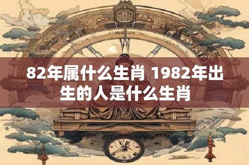 82年属什么生肖 1982年出生的人是什么生肖