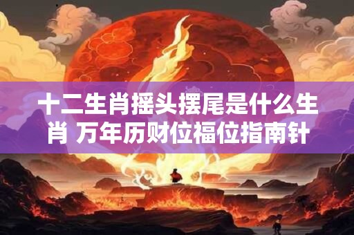 十二生肖摇头摆尾是什么生肖 万年历财位福位指南针
