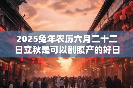 2025兔年农历六月二十二日立秋是可以剖腹产的好日子吗 2025兔年农历六月二十二日立秋是可以剖腹产的好日子吗