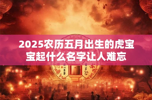 2025农历五月出生的虎宝宝起什么名字让人难忘
