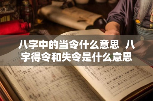 八字中的当令什么意思  八字得令和失令是什么意思