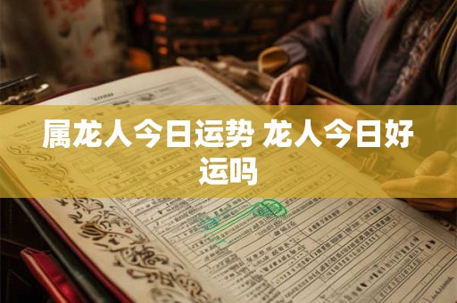 属龙人今日运势 龙人今日好运吗
