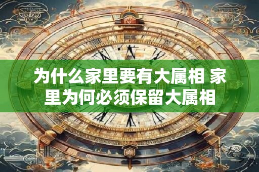 为什么家里要有大属相 家里为何必须保留大属相