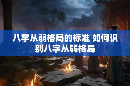 八字从弱格局的标准 如何识别八字从弱格局
