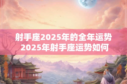 射手座2025年的全年运势 2025年射手座运势如何
