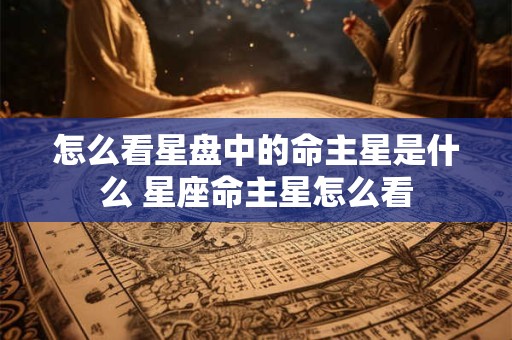 怎么看星盘中的命主星是什么 星座命主星怎么看
