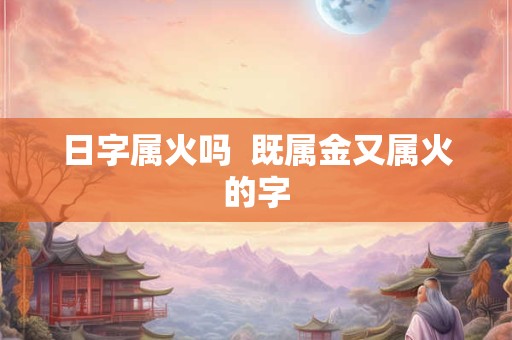 日字属火吗  既属金又属火的字
