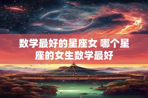 数学最好的星座女 哪个星座的女生数学最好