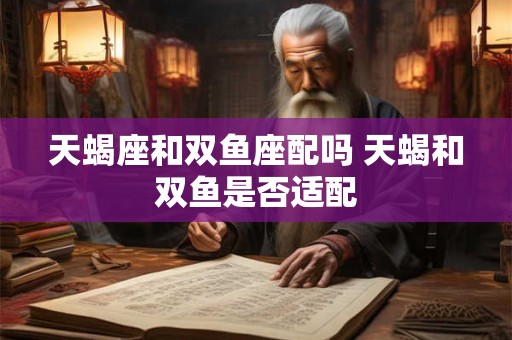 天蝎座和双鱼座配吗 天蝎和双鱼是否适配