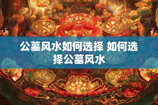 公墓风水如何选择 如何选择公墓风水