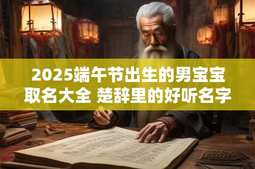 2025端午节出生的男宝宝取名大全 楚辞里的好听名字