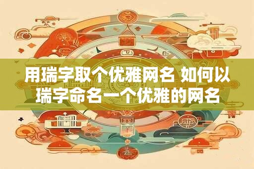 用瑞字取个优雅网名 如何以瑞字命名一个优雅的网名